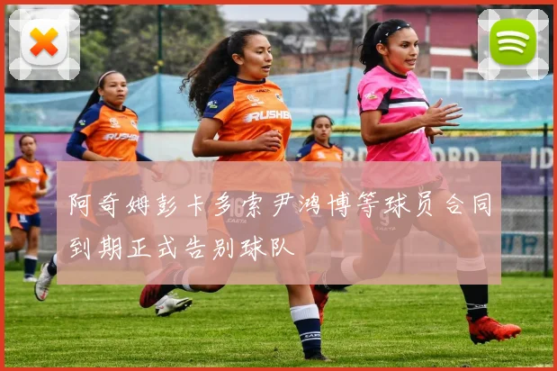 阿奇姆彭卡多索尹鸿博等球员合同到期正式告别球队