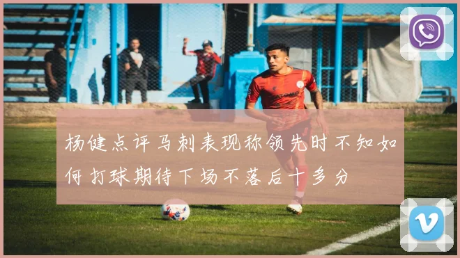 杨健点评马刺表现称领先时不知如何打球期待下场不落后十多分