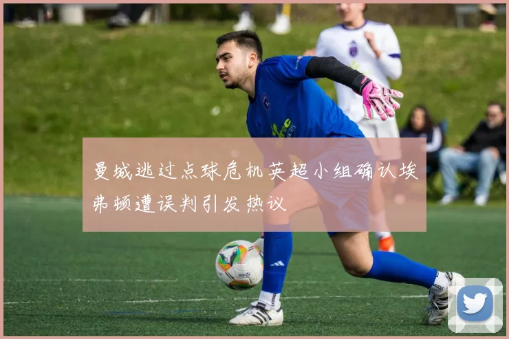 曼城逃过点球危机英超小组确认埃弗顿遭误判引发热议