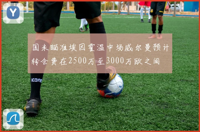 国米瞄准埃因霍温中场威尔曼预计转会费在2500万至3000万欧之间