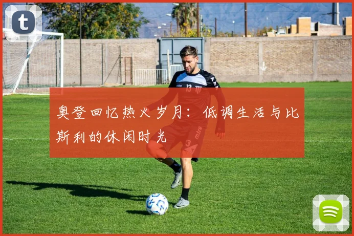 奥登回忆热火岁月：低调生活与比斯利的休闲时光