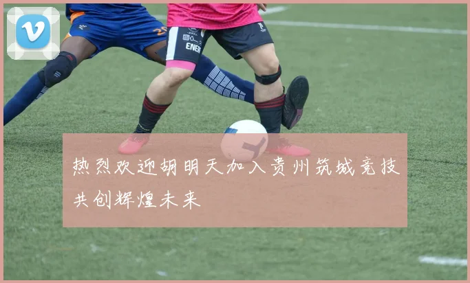 热烈欢迎胡明天加入贵州筑城竞技共创辉煌未来