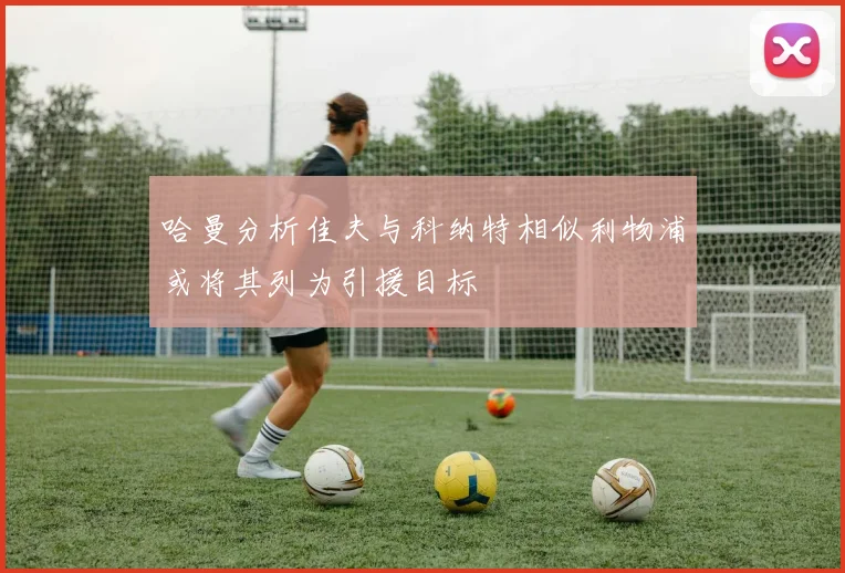 哈曼分析佳夫与科纳特相似利物浦或将其列为引援目标