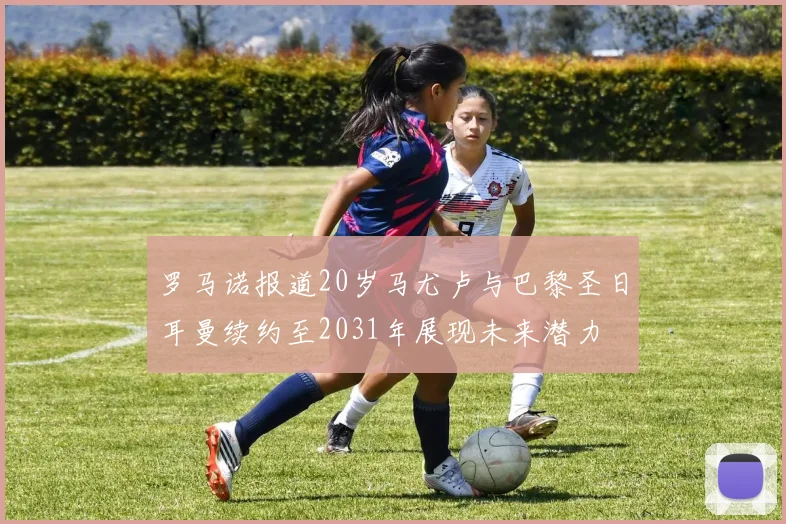 罗马诺报道20岁马尤卢与巴黎圣日耳曼续约至2031年展现未来潜力