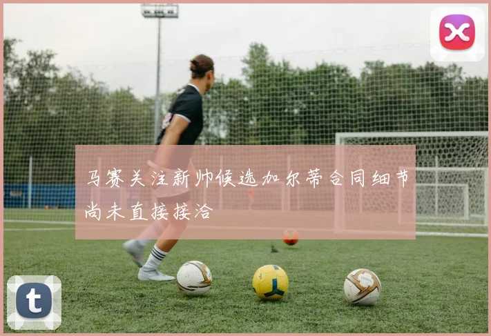 马赛关注新帅候选加尔蒂合同细节尚未直接接洽