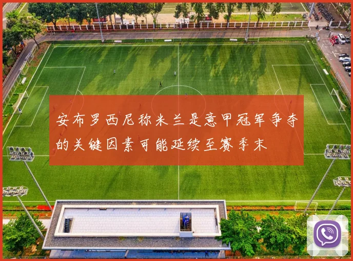 安布罗西尼称米兰是意甲冠军争夺的关键因素可能延续至赛季末