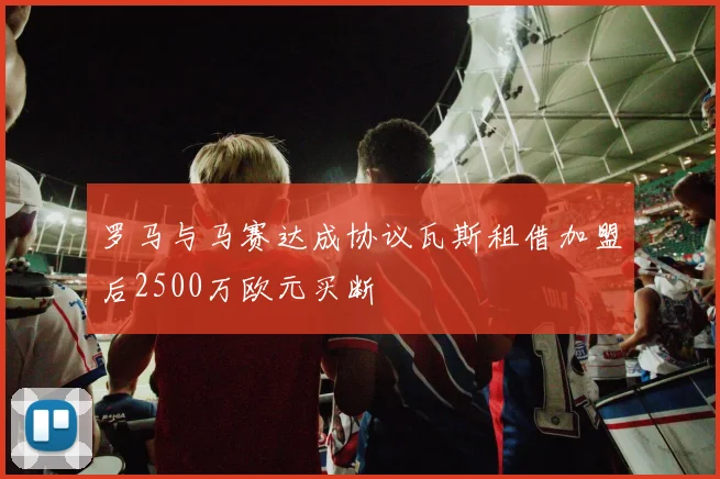 罗马与马赛达成协议瓦斯租借加盟后2500万欧元买断