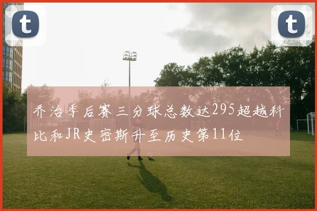 乔治季后赛三分球总数达295超越科比和JR史密斯升至历史第11位
