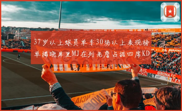 37岁以上球员单季30场以上表现榜单揭晓库里MJ在列老詹占据四席KD今年能否登顶