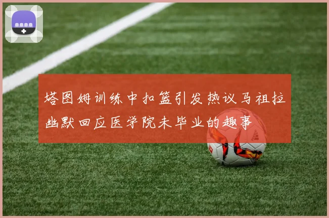 塔图姆训练中扣篮引发热议马祖拉幽默回应医学院未毕业的趣事