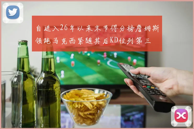 自进入26年以来末节得分榜詹姆斯领跑马克西紧随其后KD位列第三