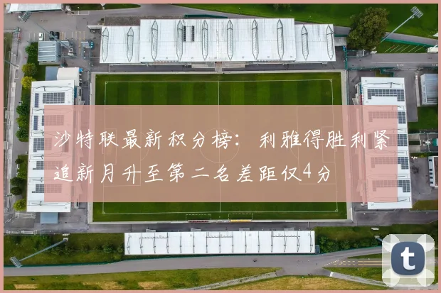 沙特联最新积分榜：利雅得胜利紧追新月升至第二名差距仅4分