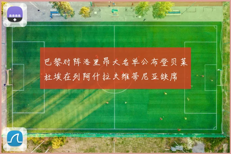 巴黎对阵洛里昂大名单公布登贝莱杜埃在列阿什拉夫维蒂尼亚缺席