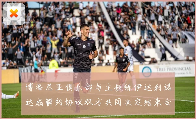 博洛尼亚俱乐部与主教练伊达利诺达成解约协议双方共同决定结束合作关系