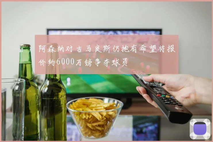 阿森纳对吉马良斯仍抱有希望将报价约6000万镑争夺球员