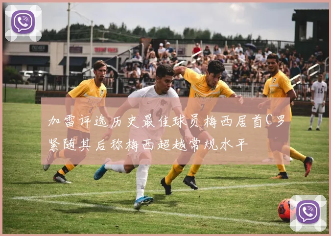 加雷评选历史最佳球员梅西居首C罗紧随其后称梅西超越常规水平