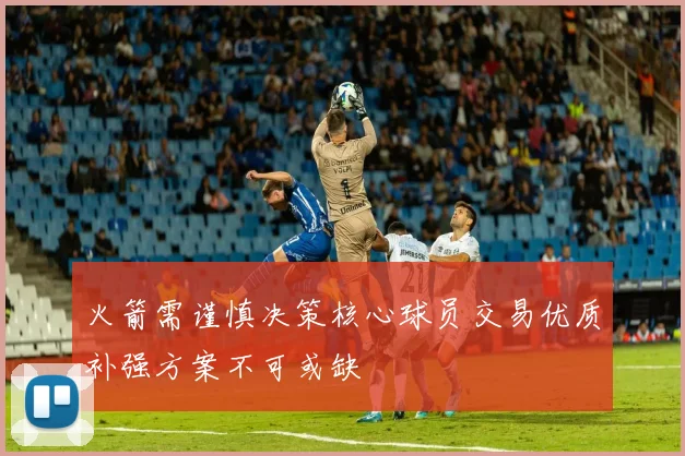 火箭需谨慎决策核心球员交易优质补强方案不可或缺
