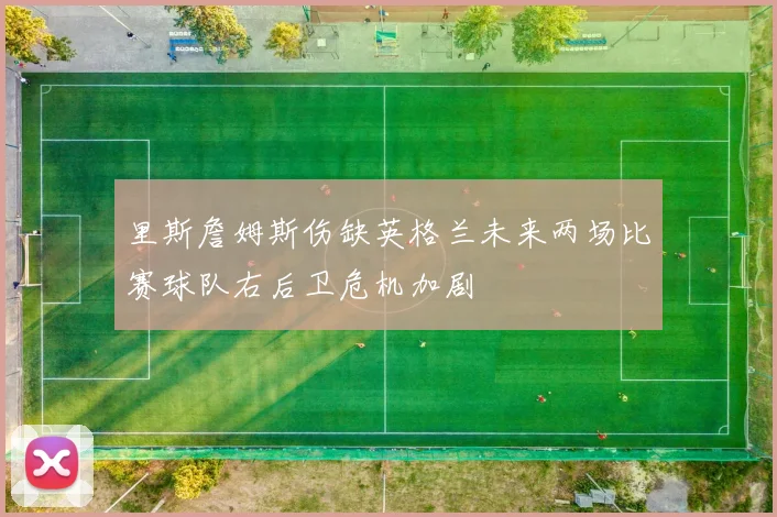 里斯詹姆斯伤缺英格兰未来两场比赛球队右后卫危机加剧