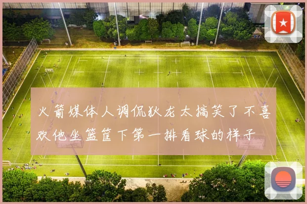 火箭媒体人调侃狄龙太搞笑了不喜欢他坐篮筐下第一排看球的样子