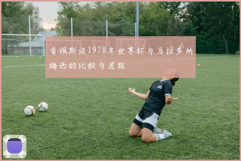 肯佩斯谈1978年世界杯与马拉多纳梅西的比较与差距
