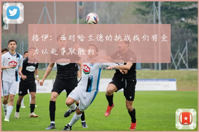 格伊：面对哈兰德的挑战我们将全力以赴争取胜利