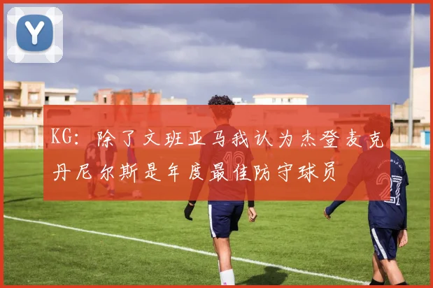 KG：除了文班亚马我认为杰登麦克丹尼尔斯是年度最佳防守球员