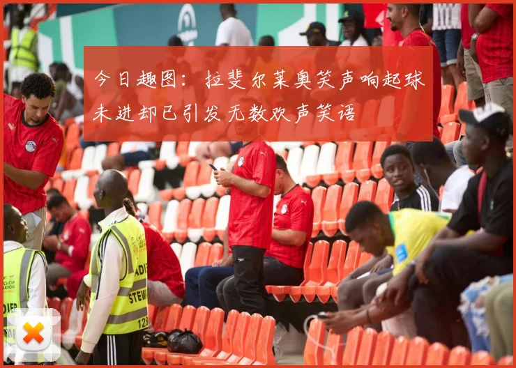 今日趣图：拉斐尔莱奥笑声响起球未进却已引发无数欢声笑语