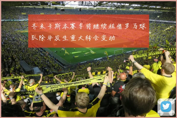 齐米卡斯本赛季将继续租借罗马球队除非发生重大转会变动