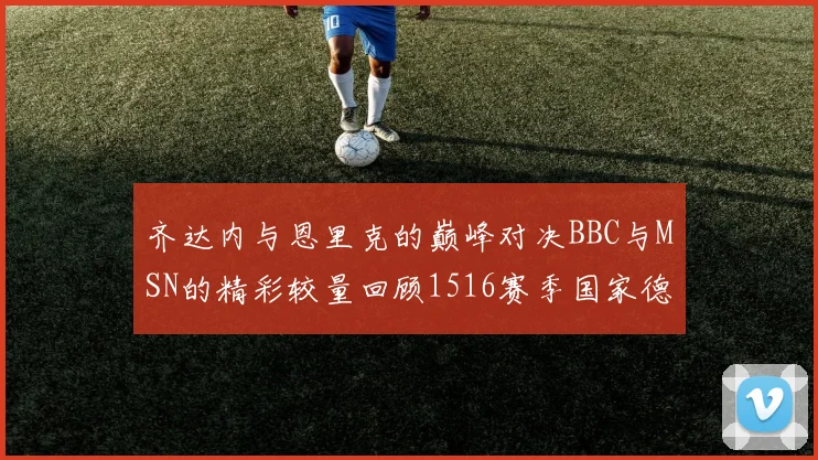 齐达内与恩里克的巅峰对决BBC与MSN的精彩较量回顾1516赛季国家德比