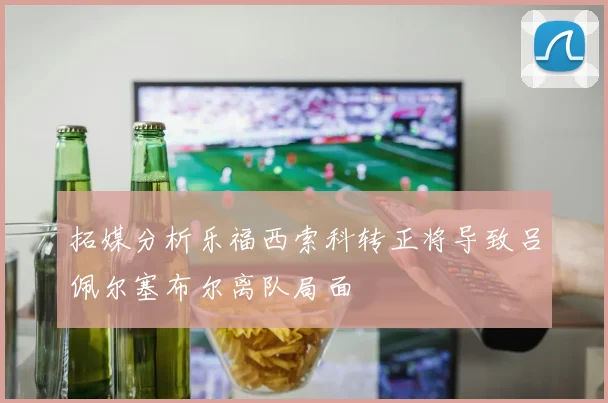 拓媒分析乐福西索科转正将导致吕佩尔塞布尔离队局面