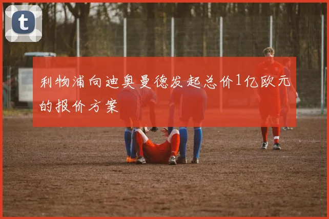 利物浦向迪奥曼德发起总价1亿欧元的报价方案